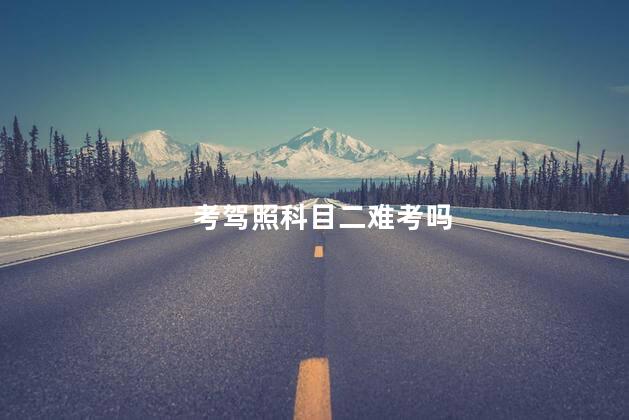 考驾照科目二难考吗