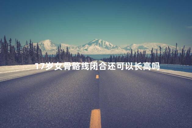 17岁女骨骼线闭合还可以长高吗