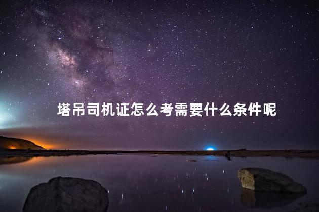 塔吊司机证怎么考需要什么条件呢
