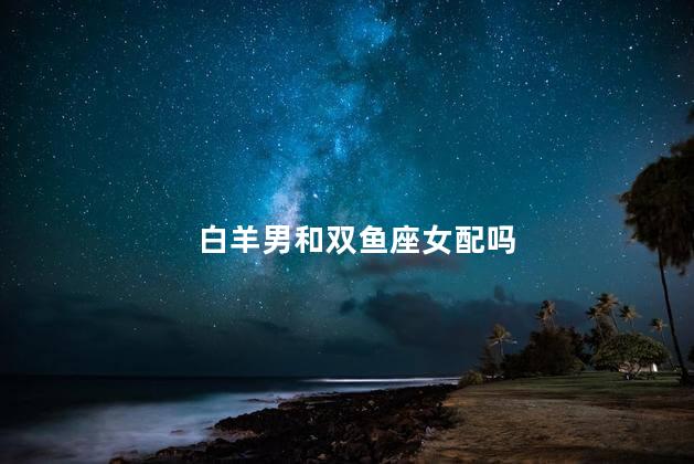 白羊男和双鱼座女配吗