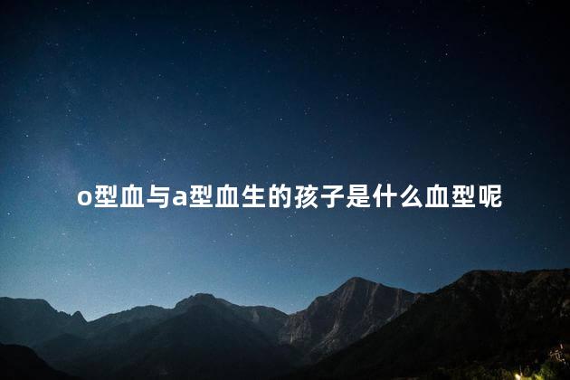 o型血与a型血生的孩子是什么血型呢