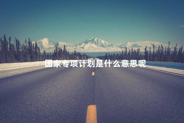 国家专项计划是什么意思呢