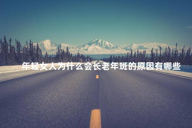 年轻女人为什么会长老年斑的原因有哪些