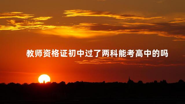 教师资格证初中过了两科能考高中的吗