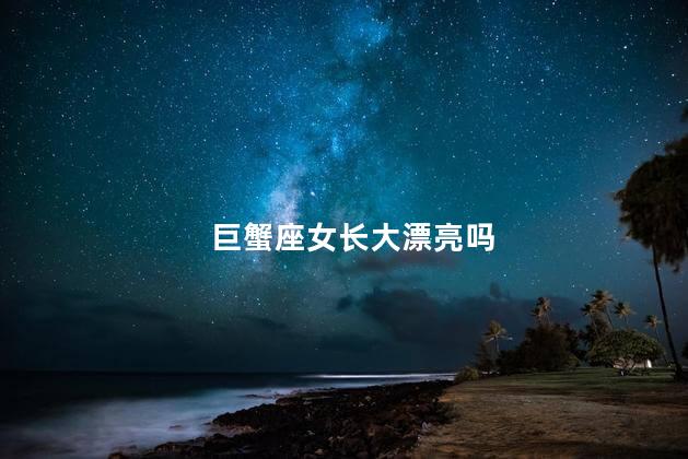 巨蟹座女长大漂亮吗