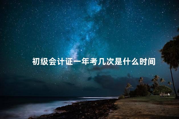 初级会计证一年考几次是什么时间
