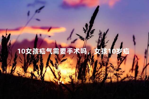 10女孩疝气需要手术吗，女孩10岁疝气需要手术吗