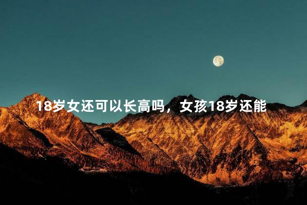18岁女还可以长高吗，女孩18岁还能不能长高