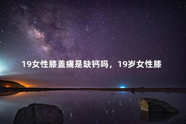 19女性膝盖痛是缺钙吗，19岁女性膝盖痛是不是缺钙了