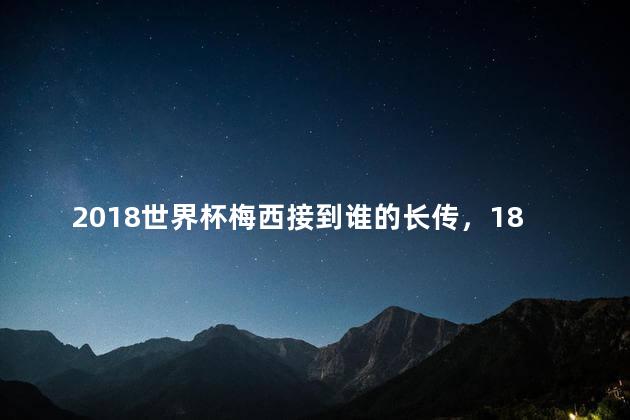 2018世界杯梅西接到谁的长传，18年世界杯梅西进球几个