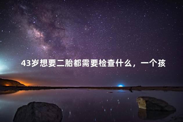 43岁想要二胎都需要检查什么，一个孩子好还是两个孩子好