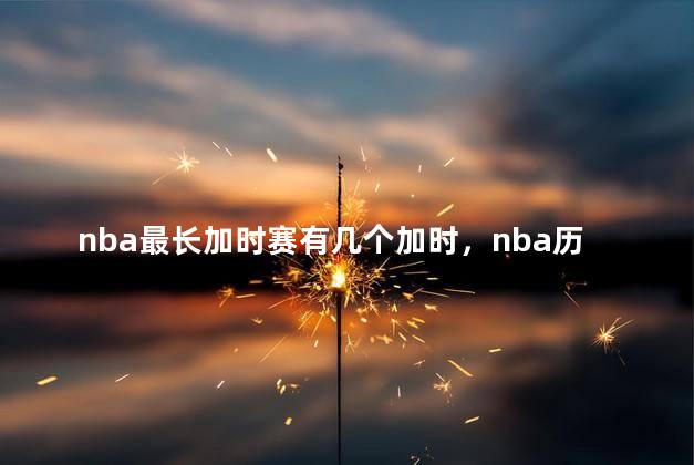nba最长加时赛有几个加时，nba历史加时赛记录