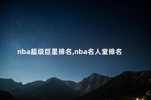 nba超级巨星排名,nba名人堂排名大巨星