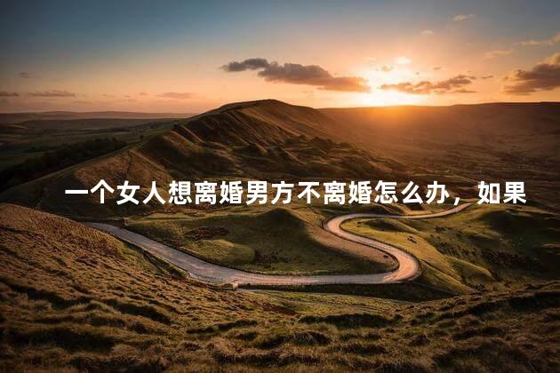 一个女人想离婚男方不离婚怎么办，如果女方想离婚男方不离怎么办