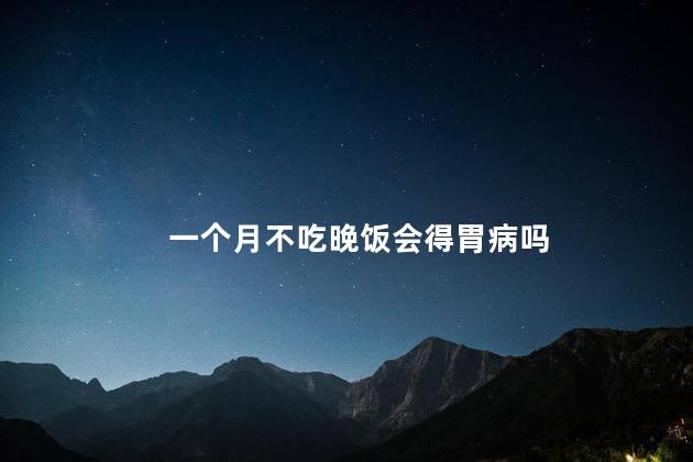 一个月不吃晚饭会得胃病吗,一个月不吃晚饭胃会变小吗