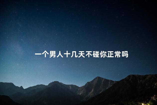 一个男人十几天不碰你正常吗，老公无外遇但不碰我