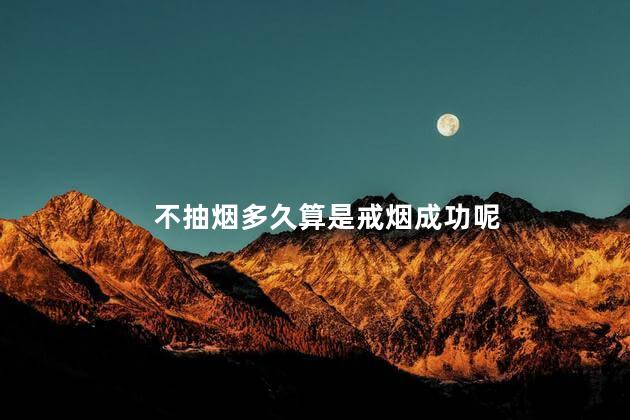 不抽烟多久算是戒烟成功呢，多久不抽烟算戒烟成功