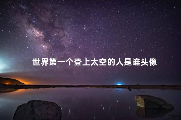 世界第一个登上太空的人是谁头像， 全球第一个登上太空的人是谁