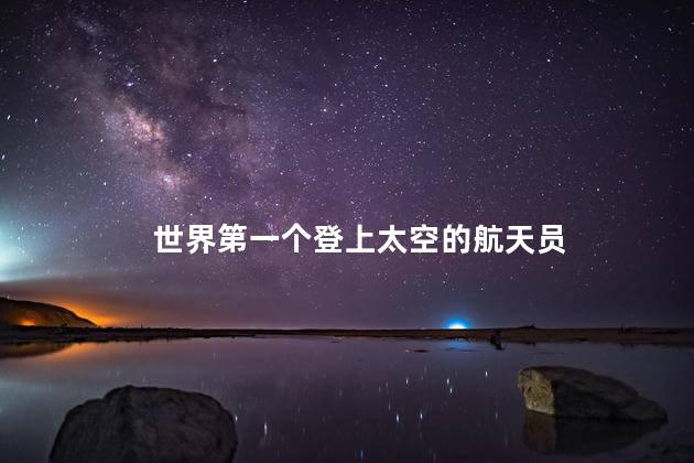 世界第一个登上太空的航天员，世界第一个登上太空的航天员是谁