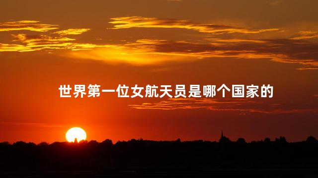 世界第一位女航天员是哪个国家的，世界第一位女航天员是哪国人