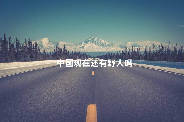 中国现在还有野人吗，中国现在有没有野人存在