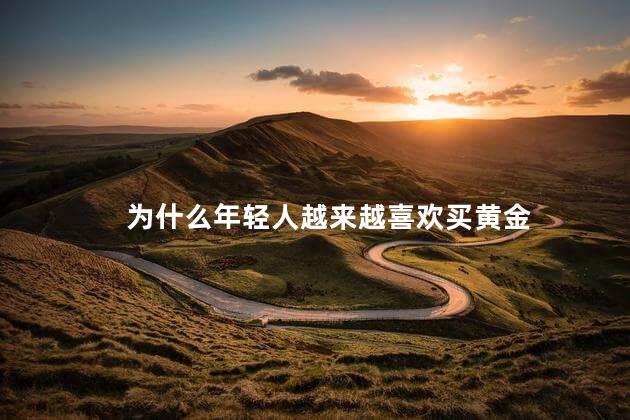 为什么年轻人越来越喜欢买黄金，年轻人为何现在喜欢买黄金