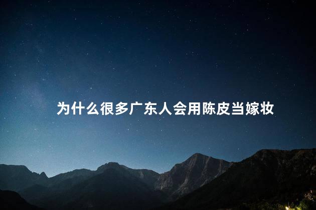为什么很多广东人会用陈皮当嫁妆，广东人为什么会用陈皮当嫁妆呢