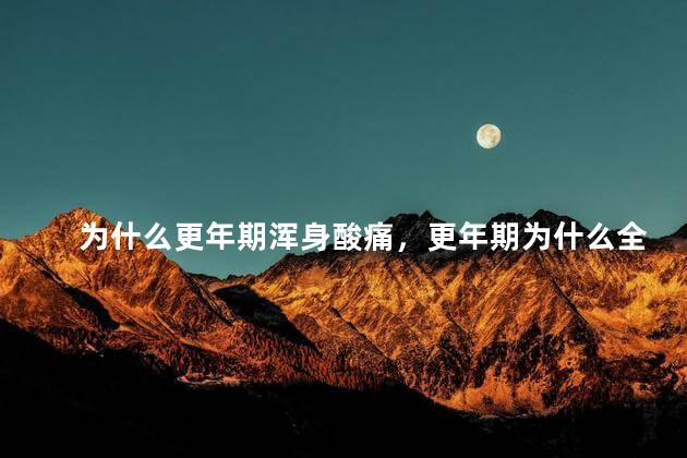 为什么更年期浑身酸痛，更年期为什么全身酸痛