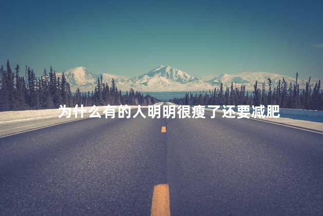 为什么有的人明明很瘦了还要减肥，为什么瘦人也总喊着减肥
