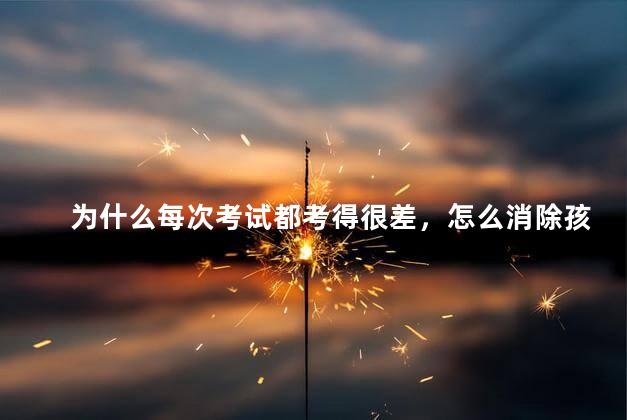 为什么每次考试都考得很差，怎么消除孩子考试恐惧心理