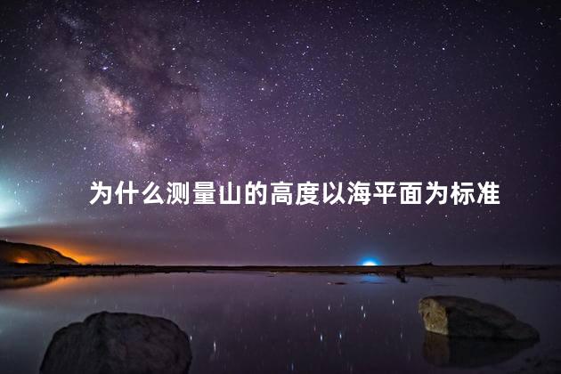 为什么测量山的高度以海平面为标准，测量山的高度为什么以海平面为准