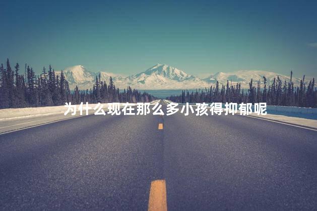 为什么现在那么多小孩得抑郁呢，儿童抑郁症是什么原因造成的