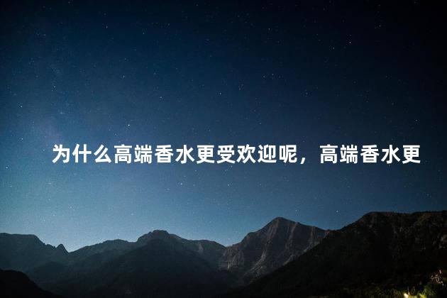 为什么高端香水更受欢迎呢，高端香水更受欢迎的原因