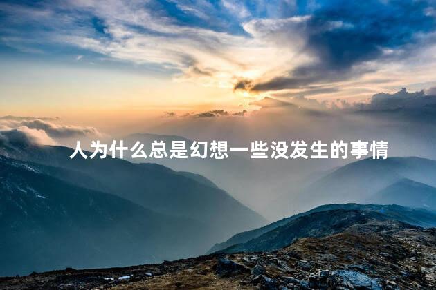人为什么总是幻想一些没发生的事情，总是幻想一些没发生的事情怎么回事