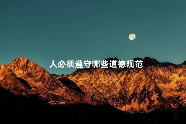 人必须遵守哪些道德规范，人必须遵守的道德规范有哪些