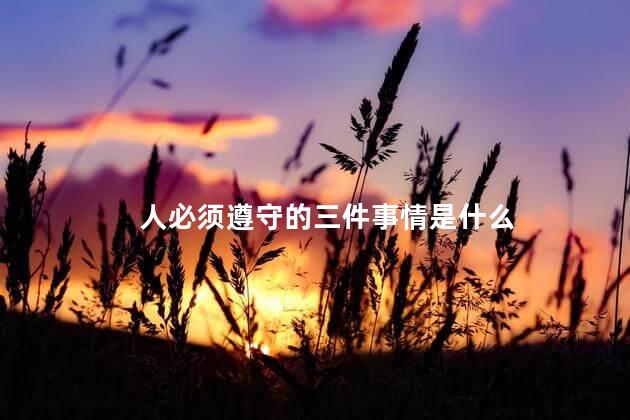 人必须遵守的三件事情是什么，人必须遵守哪三件事情