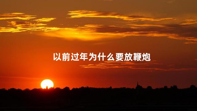 以前过年为什么要放鞭炮，为什么在过年要放鞭炮