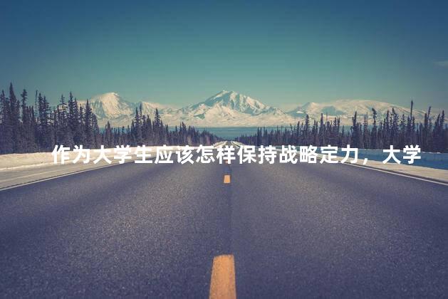 作为大学生应该怎样保持战略定力，大学生如何保持战略定力