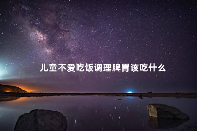 儿童不爱吃饭调理脾胃该吃什么，小儿不吃东西脾胃不好怎么调理