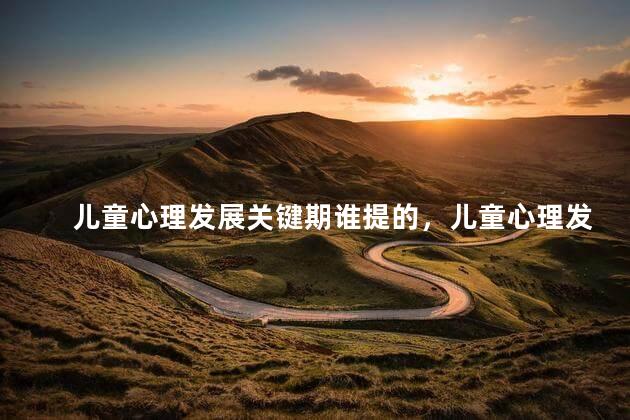 儿童心理发展关键期谁提的，儿童心理发展关键期是谁提出的