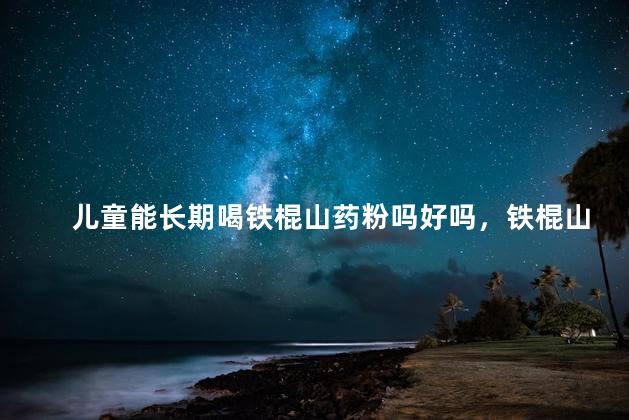 儿童能长期喝铁棍山药粉吗好吗，铁棍山药粉儿童可以吃吗