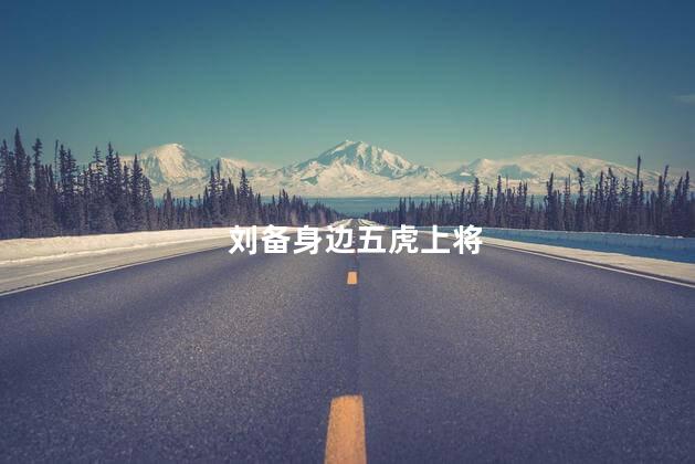 刘备身边五虎上将,刘备身边的五虎上将是指哪五个