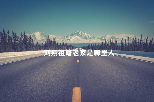 刘翔祖籍老家是哪里人，刘翔是盐城大丰人吗