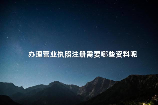 办理营业执照注册需要哪些资料呢 注销营业执照去哪里办理