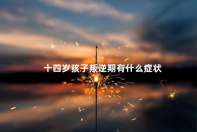 十四岁孩子叛逆期有什么症状，十四岁孩子叛逆期的表现
