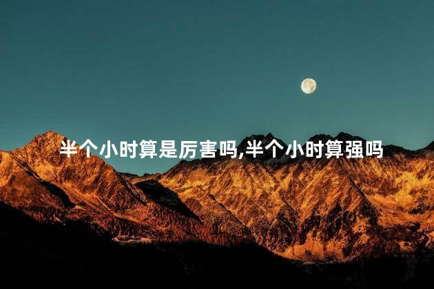 半个小时算是厉害吗,半个小时算强吗