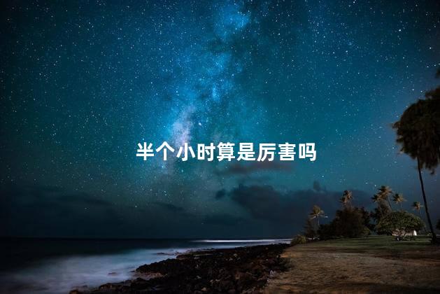 半个小时算是厉害吗,半个小时算强吗