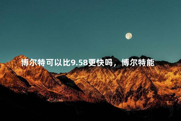 博尔特可以比9.58更快吗，博尔特能更快吗