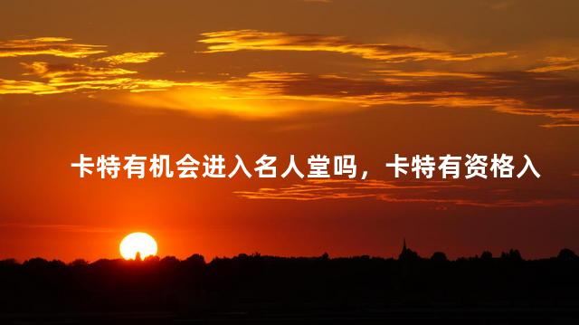 卡特有机会进入名人堂吗，卡特有资格入选名人堂吗