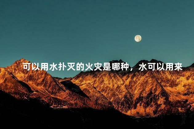 可以用水扑灭的火灾是哪种，水可以用来扑救什么火灾
